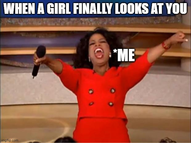 CRUSH STORIES | WHEN A GIRL FINALLY LOOKS AT YOU; *ME | image tagged in memes,oprah you get a | made w/ Imgflip meme maker