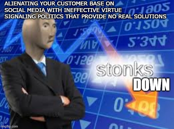 Businesses really need to rethink their social media practices.... | ALIENATING YOUR CUSTOMER BASE ON SOCIAL MEDIA WITH INEFFECTIVE VIRTUE SIGNALING POLITICS THAT PROVIDE NO REAL SOLUTIONS; DOWN | image tagged in stonks down,riots | made w/ Imgflip meme maker