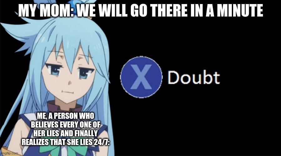Aqua X to Doubt | MY MOM: WE WILL GO THERE IN A MINUTE; ME, A PERSON WHO BELIEVES EVERY ONE OF HER LIES AND FINALLY REALIZES THAT SHE LIES 24/7: | image tagged in aqua x to doubt | made w/ Imgflip meme maker