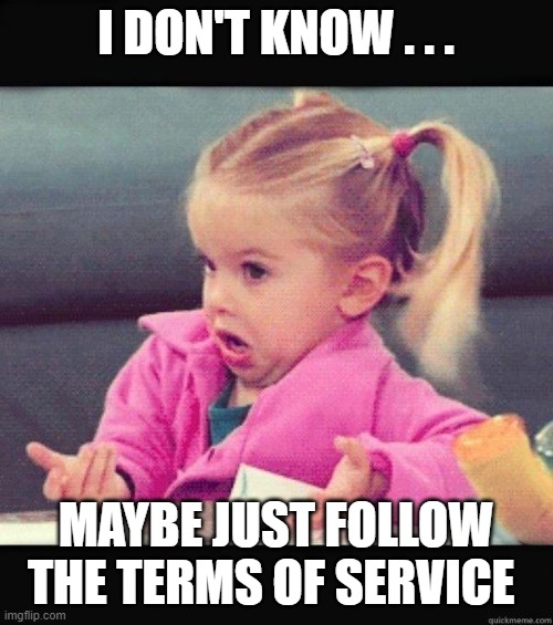 I dont know girl | I DON'T KNOW . . . MAYBE JUST FOLLOW THE TERMS OF SERVICE | image tagged in i dont know girl | made w/ Imgflip meme maker