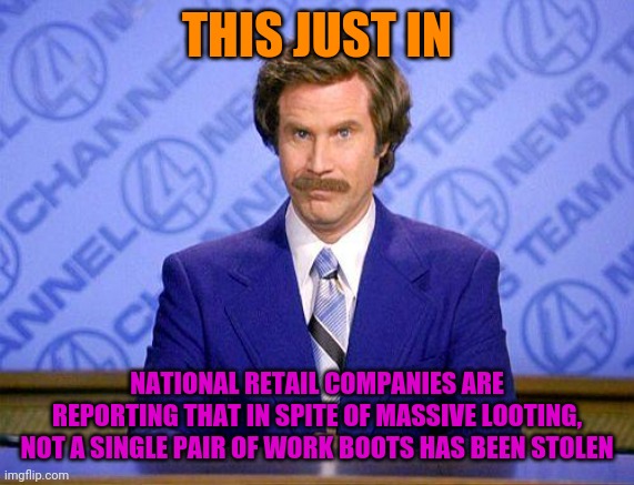 You Know It's True | THIS JUST IN; NATIONAL RETAIL COMPANIES ARE REPORTING THAT IN SPITE OF MASSIVE LOOTING, NOT A SINGLE PAIR OF WORK BOOTS HAS BEEN STOLEN | image tagged in anchorman news update,looting,looters,scumbag,rioters | made w/ Imgflip meme maker