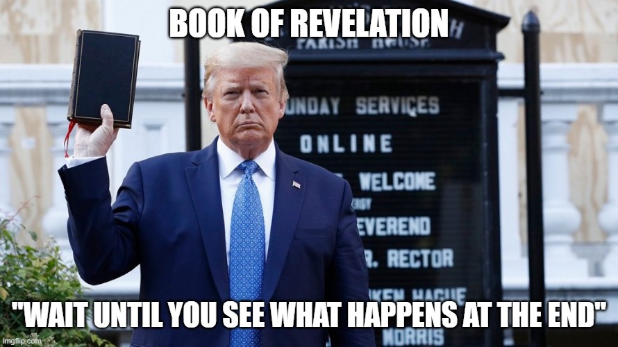 Trump Holds The Bible |  BOOK OF REVELATION; "WAIT UNTIL YOU SEE WHAT HAPPENS AT THE END" | image tagged in trump and the bible | made w/ Imgflip meme maker