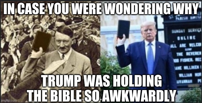 This is how a dictator holds a Bible, I guess | IN CASE YOU WERE WONDERING WHY; TRUMP WAS HOLDING THE BIBLE SO AWKWARDLY | image tagged in trump,hitler,bible,dictator | made w/ Imgflip meme maker