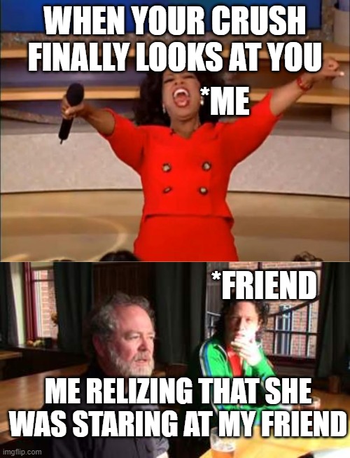 CRUSH STORIES 2.O | WHEN YOUR CRUSH FINALLY LOOKS AT YOU; *ME; *FRIEND; ME RELIZING THAT SHE WAS STARING AT MY FRIEND | image tagged in memes,oprah you get a | made w/ Imgflip meme maker