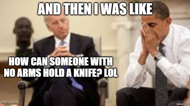 Obama and Biden | AND THEN I WAS LIKE HOW CAN SOMEONE WITH NO ARMS HOLD A KNIFE? LOL | image tagged in obama and biden | made w/ Imgflip meme maker