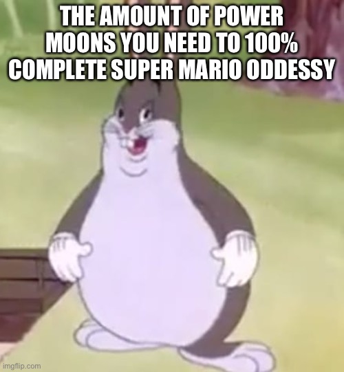 BEEG CHUNGUS | THE AMOUNT OF POWER MOONS YOU NEED TO 100% COMPLETE SUPER MARIO ODDESSY | image tagged in big chungus,super mario odyssey | made w/ Imgflip meme maker