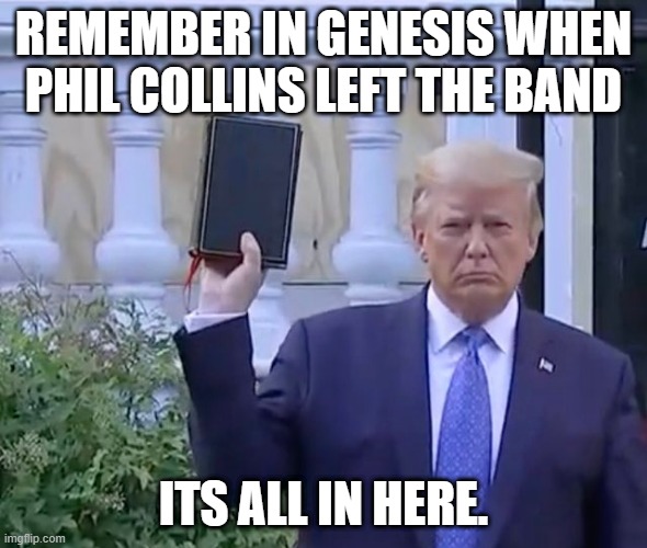 Trumps bible knowledge | REMEMBER IN GENESIS WHEN PHIL COLLINS LEFT THE BAND; ITS ALL IN HERE. | image tagged in it's a bible | made w/ Imgflip meme maker