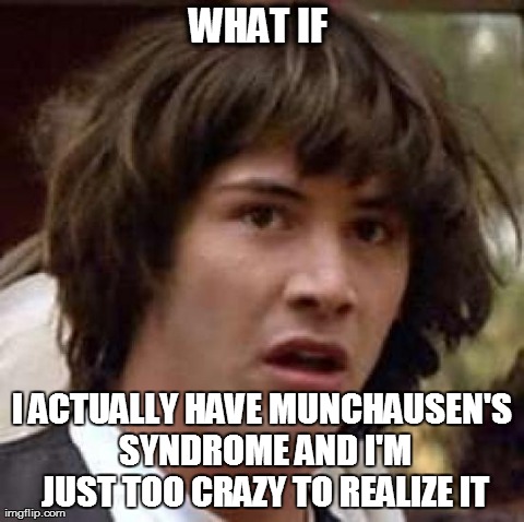 Conspiracy Keanu Meme | WHAT IF  I ACTUALLY HAVE MUNCHAUSEN'S SYNDROME
AND I'M JUST TOO CRAZY TO REALIZE IT | image tagged in memes,conspiracy keanu | made w/ Imgflip meme maker