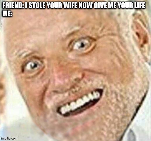 not sure which would be worse, the 'he stole your wife' or the 'he wants your life' part | FRIEND: I STOLE YOUR WIFE NOW GIVE ME YOUR LIFE
ME: | image tagged in harold save me from this meme hell | made w/ Imgflip meme maker