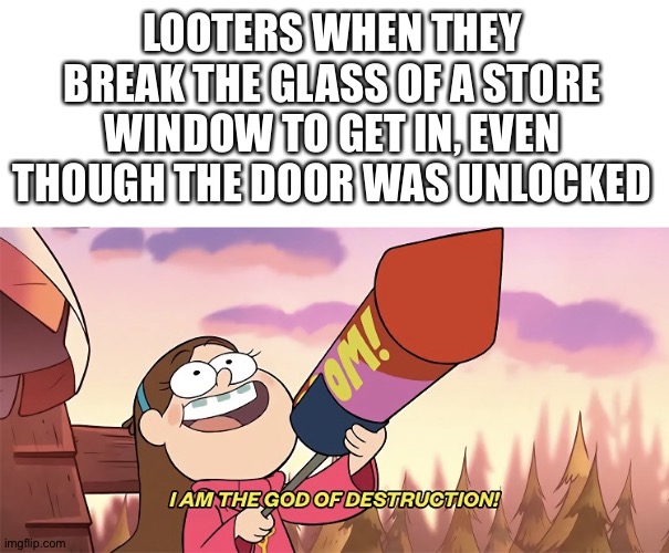LOOTERS WHEN THEY BREAK THE GLASS OF A STORE WINDOW TO GET IN, EVEN THOUGH THE DOOR WAS UNLOCKED | image tagged in blank white template,i am the god of destruction | made w/ Imgflip meme maker