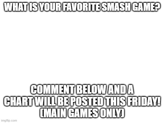 Comment below!  My favorite is Smash Ultimate, if you wanted to know... | WHAT IS YOUR FAVORITE SMASH GAME? COMMENT BELOW AND A CHART WILL BE POSTED THIS FRIDAY!
(MAIN GAMES ONLY) | image tagged in blank white template,super smash bros | made w/ Imgflip meme maker