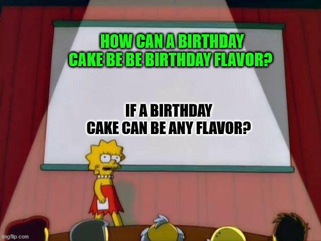 A pessing issue. | HOW CAN A BIRTHDAY CAKE BE BE BIRTHDAY FLAVOR? IF A BIRTHDAY CAKE CAN BE ANY FLAVOR? | image tagged in lisa simpson's presentation | made w/ Imgflip meme maker