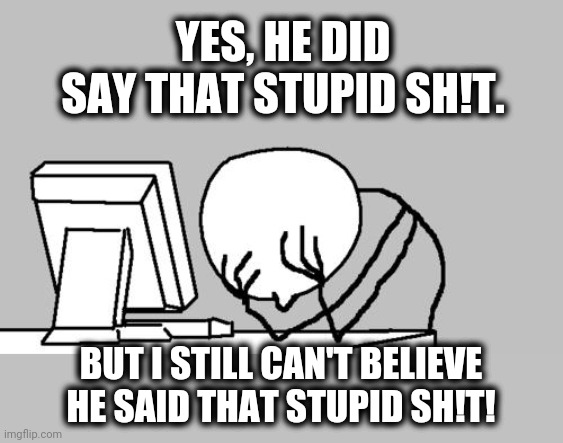 Computer Guy Facepalm Meme | YES, HE DID SAY THAT STUPID SH!T. BUT I STILL CAN'T BELIEVE HE SAID THAT STUPID SH!T! | image tagged in memes,computer guy facepalm | made w/ Imgflip meme maker