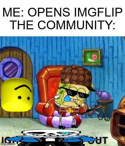 Spongebob Ight Imma Head Out | ME: OPENS IMGFLIP
THE COMMUNITY: | image tagged in memes,spongebob ight imma head out | made w/ Imgflip meme maker