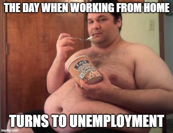 Unemployment | THE DAY WHEN WORKING FROM HOME; TURNS TO UNEMPLOYMENT | image tagged in unemployment,work from home | made w/ Imgflip meme maker