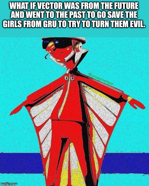 E | WHAT IF VECTOR WAS FROM THE FUTURE AND WENT TO THE PAST TO GO SAVE THE GIRLS FROM GRU TO TRY TO TURN THEM EVIL. | image tagged in e | made w/ Imgflip meme maker