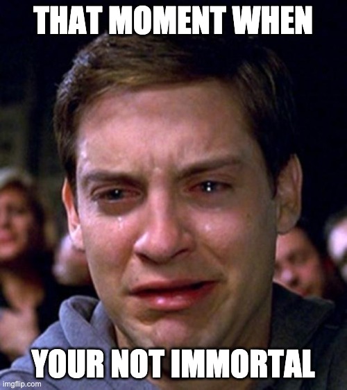 crying peter parker | THAT MOMENT WHEN YOUR NOT IMMORTAL | image tagged in crying peter parker | made w/ Imgflip meme maker