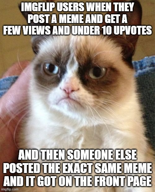 This is true | IMGFLIP USERS WHEN THEY POST A MEME AND GET A FEW VIEWS AND UNDER 10 UPVOTES; AND THEN SOMEONE ELSE POSTED THE EXACT SAME MEME AND IT GOT ON THE FRONT PAGE | image tagged in memes,grumpy cat,cats,funny,upvotes | made w/ Imgflip meme maker