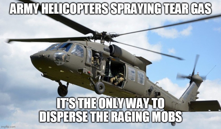 Sometimes Civil Wars Are Necessary | ARMY HELICOPTERS SPRAYING TEAR GAS; IT'S THE ONLY WAY TO DISPERSE THE RAGING MOBS | image tagged in helicopter,attack helicopter,tears,gas,angry mob,torch | made w/ Imgflip meme maker