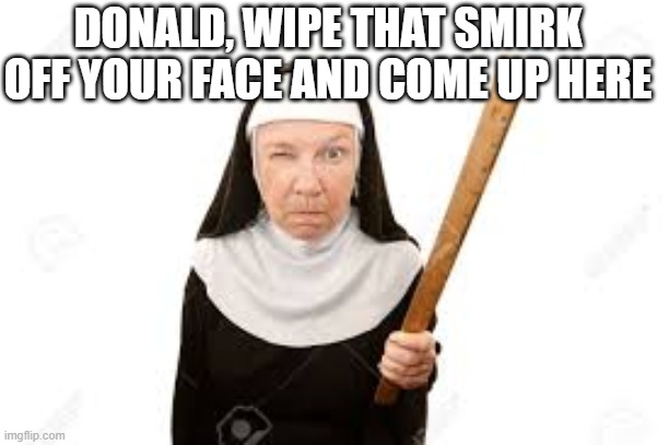 Teacher with ruler | DONALD, WIPE THAT SMIRK OFF YOUR FACE AND COME UP HERE | image tagged in trump meme | made w/ Imgflip meme maker