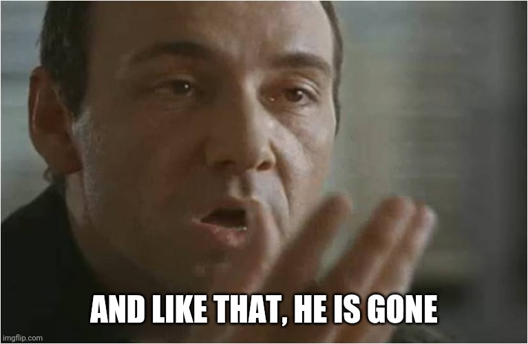 Kevin Spacey Usual Suspects Poof | AND LIKE THAT, HE IS GONE | image tagged in kevin spacey usual suspects poof | made w/ Imgflip meme maker