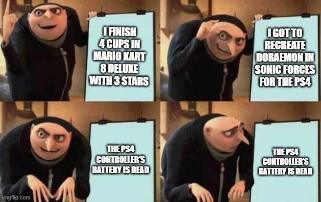 When you forget to charge your controller | I FINISH 4 CUPS IN MARIO KART 8 DELUXE WITH 3 STARS; I GOT TO RECREATE DORAEMON IN SONIC FORCES FOR THE PS4; THE PS4 CONTROLLER'S BATTERY IS DEAD; THE PS4 CONTROLLER'S BATTERY IS DEAD | image tagged in gru's plan | made w/ Imgflip meme maker