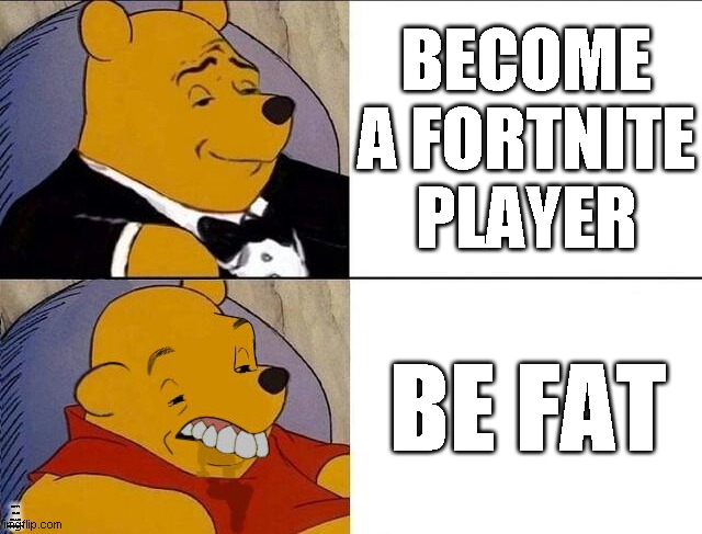 Tuxedo Winnie the Pooh grossed reverse | BECOME A FORTNITE PLAYER; BE FAT; THIS MEME IS JUST A JOKE,NO NEED TO FIGHT WITH ME | image tagged in tuxedo winnie the pooh grossed reverse | made w/ Imgflip meme maker