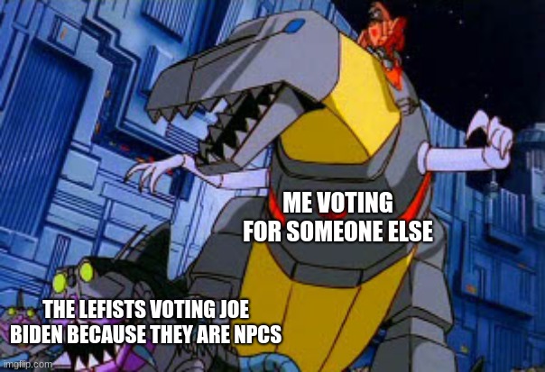 Grimlock | ME VOTING FOR SOMEONE ELSE THE LEFISTS VOTING JOE BIDEN BECAUSE THEY ARE NPCS | image tagged in grimlock | made w/ Imgflip meme maker