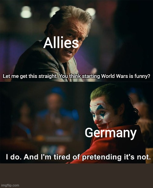 Germany is tired of pretending | Allies; Let me get this straight. You think starting World Wars is funny? Germany | image tagged in i do and i'm tired of pretending it's not,the joker,memes | made w/ Imgflip meme maker