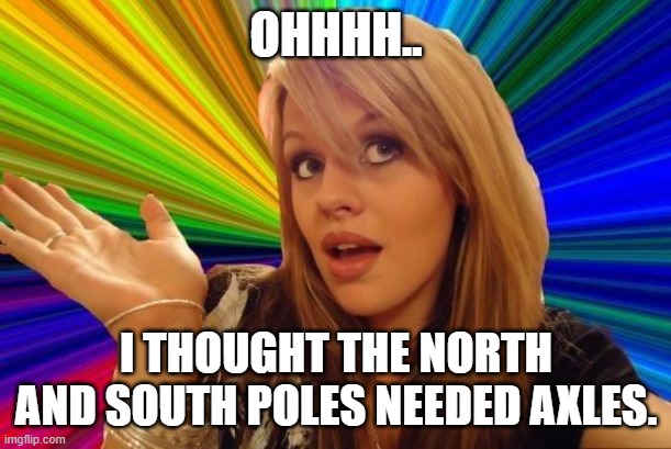 Dumb Blonde Meme | OHHHH.. I THOUGHT THE NORTH AND SOUTH POLES NEEDED AXLES. | image tagged in memes,dumb blonde | made w/ Imgflip meme maker