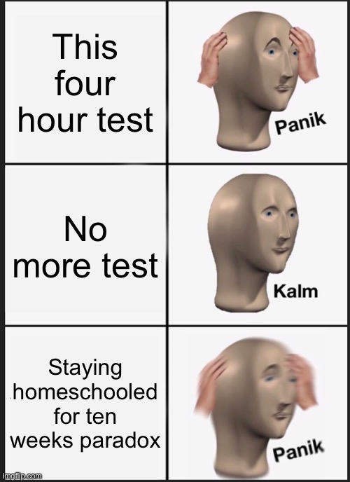 School paradox | This four hour test; No more test; Staying homeschooled for ten weeks paradox | image tagged in memes,panik kalm panik | made w/ Imgflip meme maker