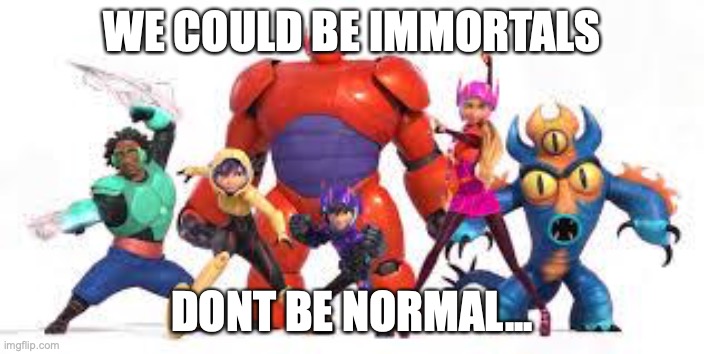 If you know the song, and understand what I mean |  WE COULD BE IMMORTALS; DONT BE NORMAL... | image tagged in big hero 6,immortals,parody,baymax | made w/ Imgflip meme maker