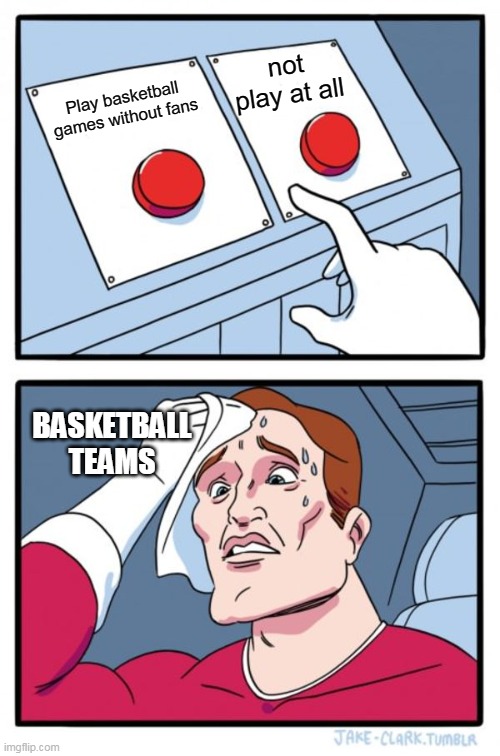 Two Buttons | not play at all; Play basketball games without fans; BASKETBALL TEAMS | image tagged in memes,two buttons | made w/ Imgflip meme maker