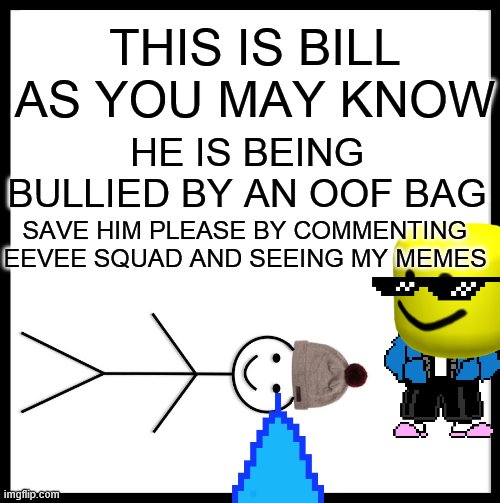 Be Like Bill | THIS IS BILL AS YOU MAY KNOW; HE IS BEING BULLIED BY AN OOF BAG; SAVE HIM PLEASE BY COMMENTING EEVEE SQUAD AND SEEING MY MEMES | image tagged in memes,be like bill | made w/ Imgflip meme maker