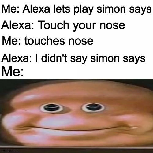 Alexa meme | Me: Alexa lets play simon says; Alexa: Touch your nose; Me: touches nose; Alexa: I didn't say simon says; Me: | image tagged in memes | made w/ Imgflip meme maker