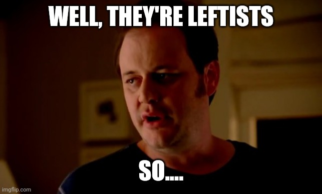 Jake from state farm | WELL, THEY'RE LEFTISTS SO.... | image tagged in jake from state farm | made w/ Imgflip meme maker