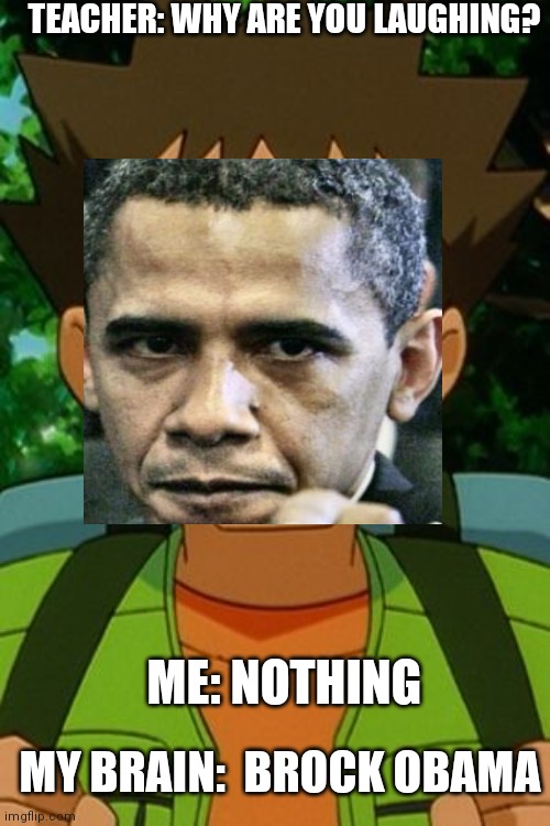 Brock pokemon | TEACHER: WHY ARE YOU LAUGHING? ME: NOTHING; MY BRAIN:  BROCK OBAMA | image tagged in brock pokemon | made w/ Imgflip meme maker