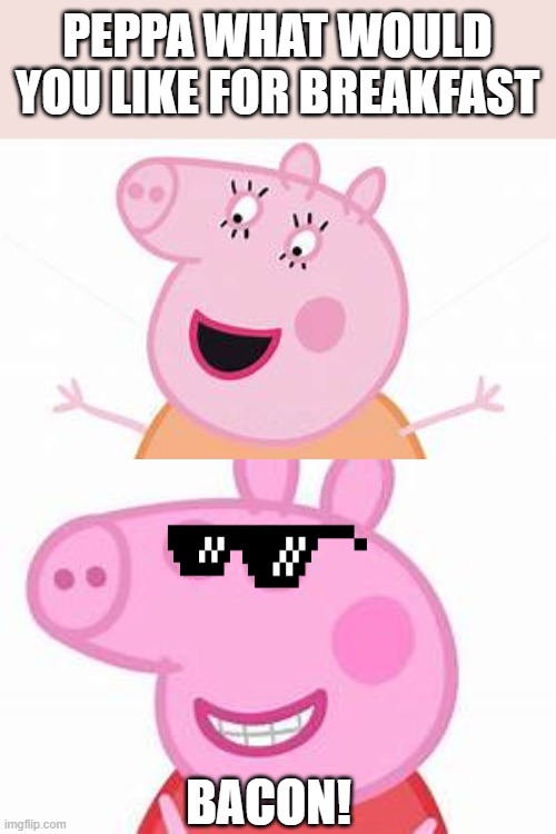 Peppas normal Day | PEPPA WHAT WOULD YOU LIKE FOR BREAKFAST; BACON! | image tagged in peppa pig | made w/ Imgflip meme maker