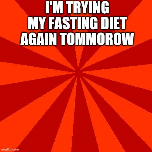 Red blank background | I'M TRYING MY FASTING DIET AGAIN TOMMOROW | image tagged in red blank background | made w/ Imgflip meme maker