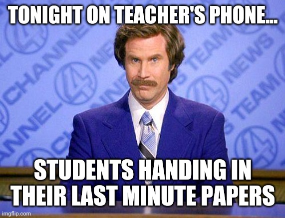 Last minute papers | TONIGHT ON TEACHER'S PHONE... STUDENTS HANDING IN THEIR LAST MINUTE PAPERS | image tagged in anchorman news update | made w/ Imgflip meme maker