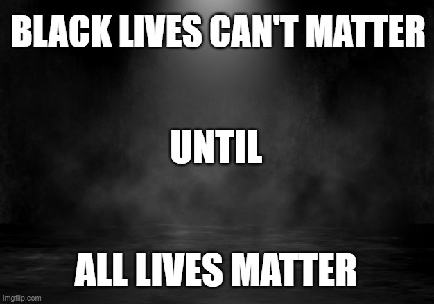 black lives matter | BLACK LIVES CAN'T MATTER; UNTIL; ALL LIVES MATTER | image tagged in black lives matter | made w/ Imgflip meme maker