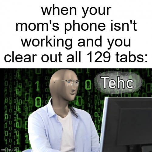 Tehc | when your mom's phone isn't working and you clear out all 129 tabs: | image tagged in tehc,meme man,memes,funny | made w/ Imgflip meme maker