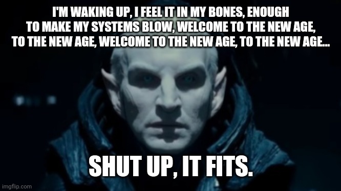 I'M WAKING UP, I FEEL IT IN MY BONES, ENOUGH TO MAKE MY SYSTEMS BLOW, WELCOME TO THE NEW AGE, TO THE NEW AGE, WELCOME TO THE NEW AGE, TO THE NEW AGE... SHUT UP, IT FITS. | image tagged in malekith,memes | made w/ Imgflip meme maker