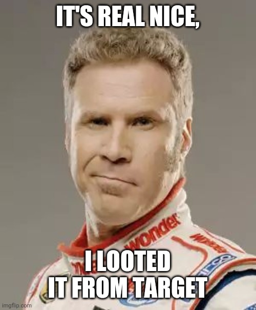 Ricky Bobby | IT'S REAL NICE, I LOOTED IT FROM TARGET | image tagged in ricky bobby | made w/ Imgflip meme maker