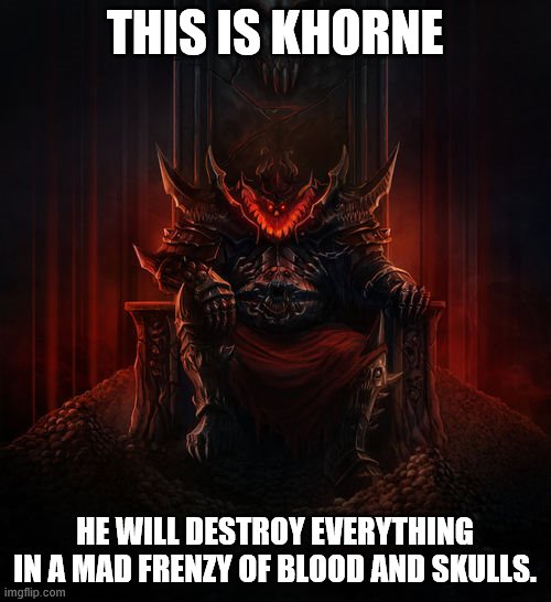 Khorne | THIS IS KHORNE HE WILL DESTROY EVERYTHING IN A MAD FRENZY OF BLOOD AND SKULLS. | image tagged in khorne | made w/ Imgflip meme maker