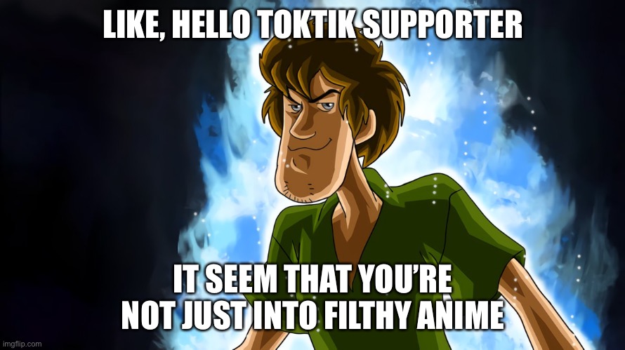 Ultra instinct shaggy | LIKE, HELLO TOKTIK SUPPORTER IT SEEM THAT YOU’RE NOT JUST INTO FILTHY ANIME | image tagged in ultra instinct shaggy | made w/ Imgflip meme maker