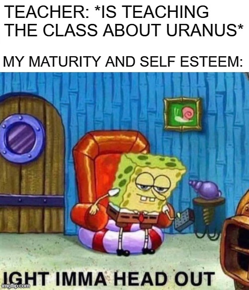 Uranus is big | TEACHER: *IS TEACHING THE CLASS ABOUT URANUS*; MY MATURITY AND SELF ESTEEM: | image tagged in memes,spongebob ight imma head out,school,uranus,funny | made w/ Imgflip meme maker