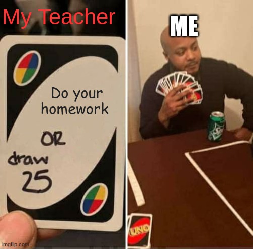 UNO Draw 25 Cards | ME; My Teacher; Do your homework | image tagged in memes,uno draw 25 cards | made w/ Imgflip meme maker