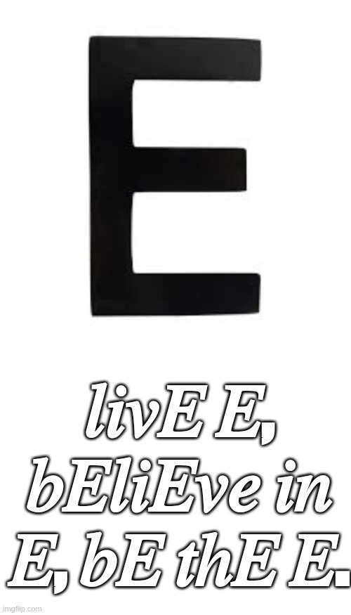 E is lifE | 𝑙𝑖𝑣𝐸 𝐸, 𝑏𝐸𝑙𝑖𝐸𝑣𝑒 𝑖𝑛 𝐸, 𝑏𝐸 𝑡ℎ𝐸 𝐸. | image tagged in blank white template,e,be e,believe in e | made w/ Imgflip meme maker