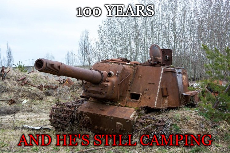 C a m p e r | 100 YEARS; AND HE'S STILL CAMPING | image tagged in tank,camper | made w/ Imgflip meme maker